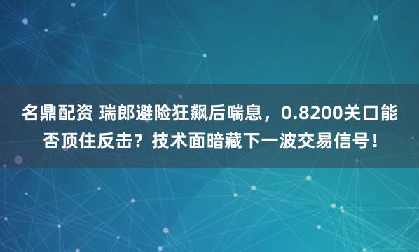 名鼎配资 瑞郎避险狂飙后喘息，0.8200关口能否顶住反击？技术面暗藏下一波交易信号！