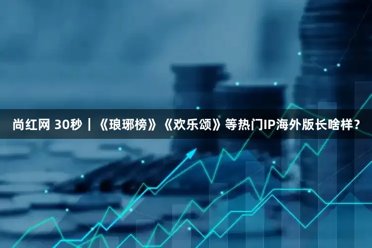 尚红网 30秒｜《琅琊榜》《欢乐颂》等热门IP海外版长啥样？