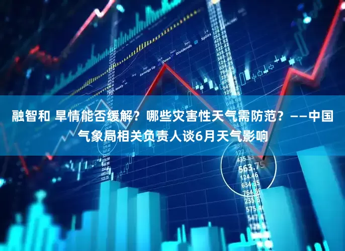 融智和 旱情能否缓解？哪些灾害性天气需防范？——中国气象局相关负责人谈6月天气影响