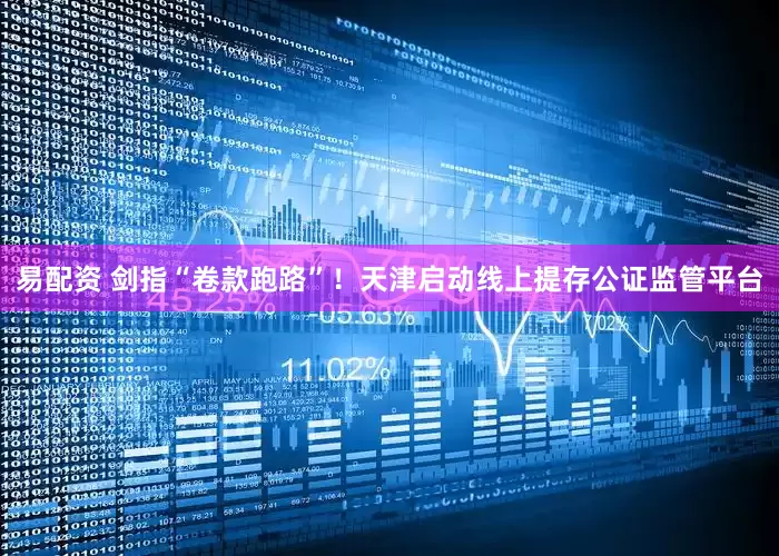 易配资 剑指“卷款跑路”！天津启动线上提存公证监管平台