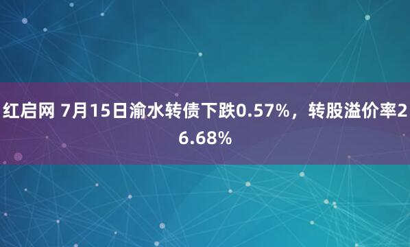 红启网 7月15日渝水转债下跌0.57%，转股溢价率26.68%