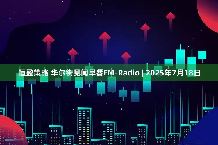 恒盈策略 华尔街见闻早餐FM-Radio | 2025年7月18日