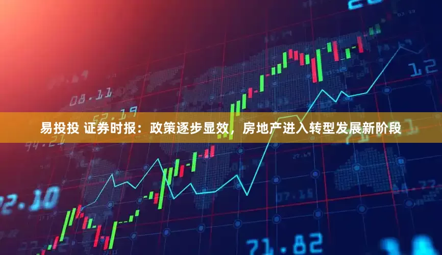 易投投 证券时报：政策逐步显效，房地产进入转型发展新阶段