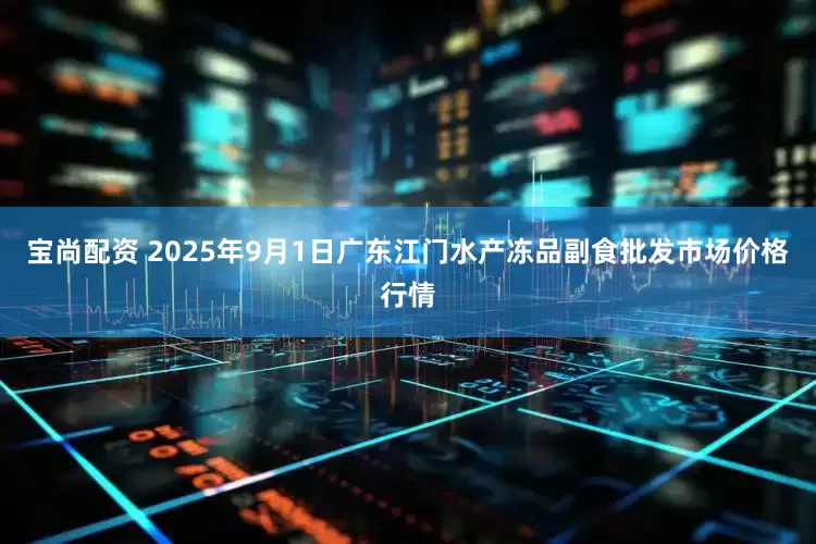 宝尚配资 2025年9月1日广东江门水产冻品副食批发市场价格行情