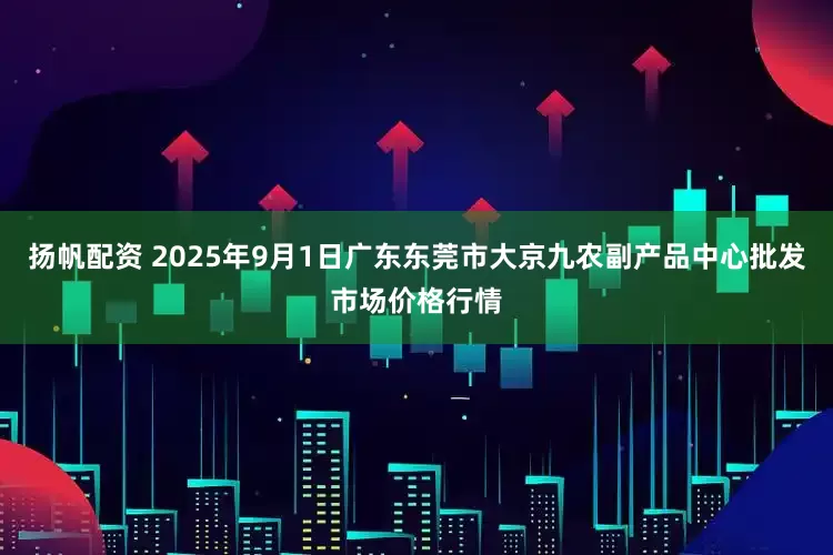 扬帆配资 2025年9月1日广东东莞市大京九农副产品中心批发市场价格行情