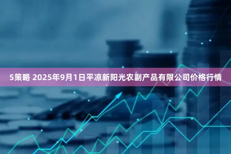 5策略 2025年9月1日平凉新阳光农副产品有限公司价格行情