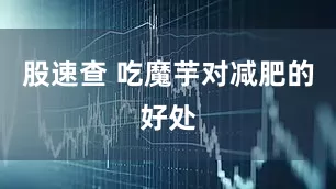 股速查 吃魔芋对减肥的好处