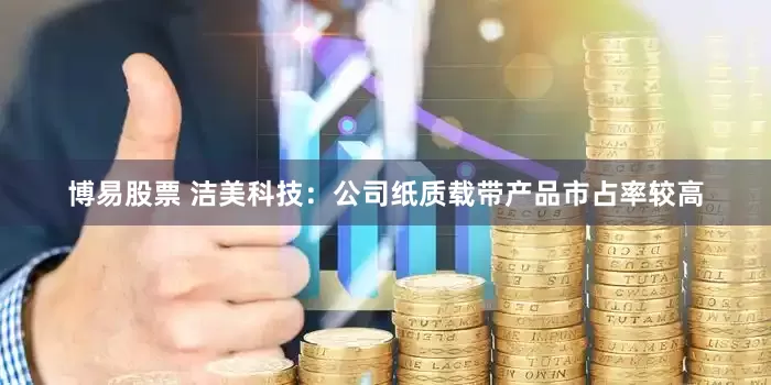 博易股票 洁美科技：公司纸质载带产品市占率较高