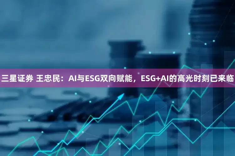 三星证券 王忠民：AI与ESG双向赋能，ESG+AI的高光时刻已来临