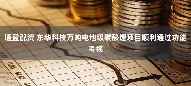 通盈配资 东华科技万吨电池级碳酸锂项目顺利通过功能考核