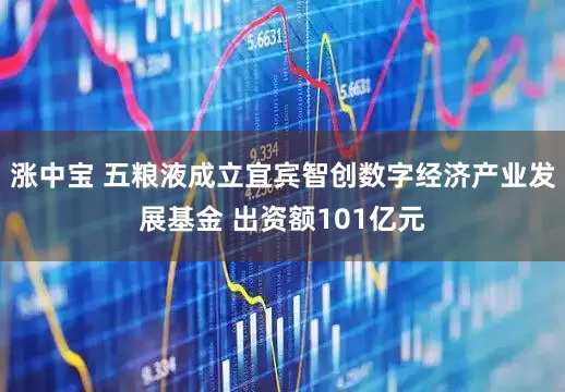涨中宝 五粮液成立宜宾智创数字经济产业发展基金 出资额101亿元