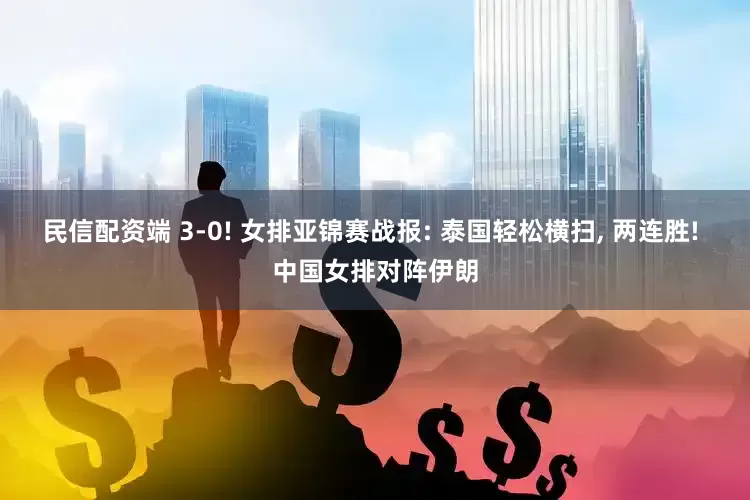 民信配资端 3-0! 女排亚锦赛战报: 泰国轻松横扫, 两连胜! 中国女排对阵伊朗