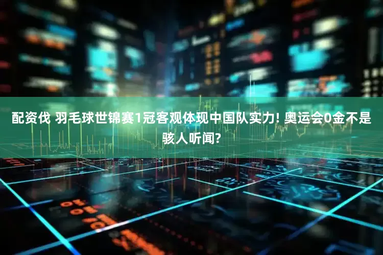 配资伐 羽毛球世锦赛1冠客观体现中国队实力! 奥运会0金不是骇人听闻?